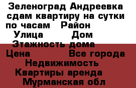 Зеленоград,Андреевка сдам квартиру на сутки по часам › Район ­ 1 412 › Улица ­ 14 › Дом ­ 12 › Этажность дома ­ 12 › Цена ­ 2 000 - Все города Недвижимость » Квартиры аренда   . Мурманская обл.,Оленегорск г.